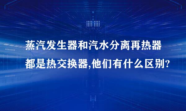 蒸汽发生器和汽水分离再热器都是热交换器,他们有什么区别?