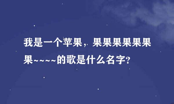 我是一个苹果，果果果果果果果~~~~的歌是什么名字？