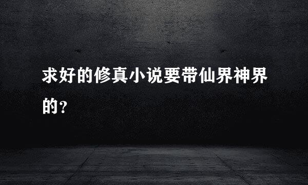 求好的修真小说要带仙界神界的？