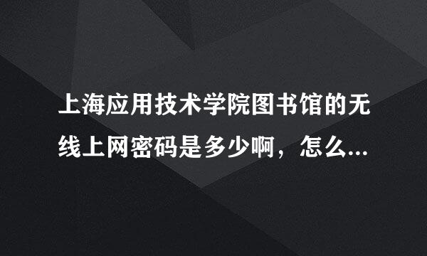 上海应用技术学院图书馆的无线上网密码是多少啊，怎么上的啊，我看好多人都拿电脑在里面上网的。