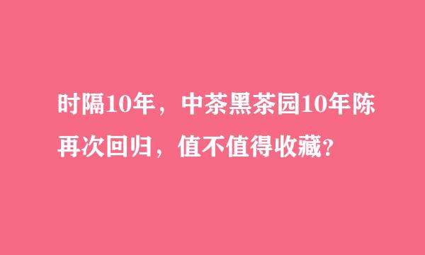 时隔10年，中茶黑茶园10年陈再次回归，值不值得收藏？