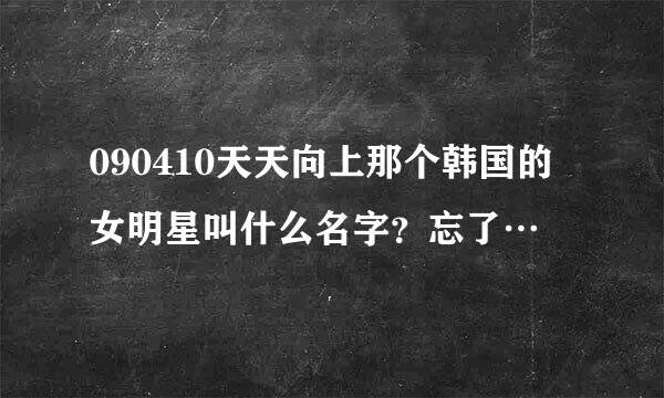 090410天天向上那个韩国的女明星叫什么名字？忘了…