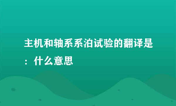 主机和轴系系泊试验的翻译是：什么意思