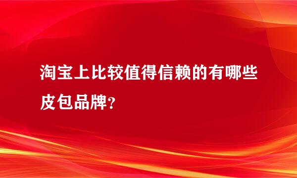 淘宝上比较值得信赖的有哪些皮包品牌？