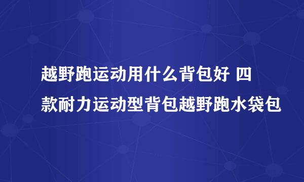 越野跑运动用什么背包好 四款耐力运动型背包越野跑水袋包