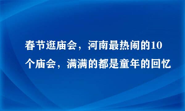 春节逛庙会，河南最热闹的10个庙会，满满的都是童年的回忆