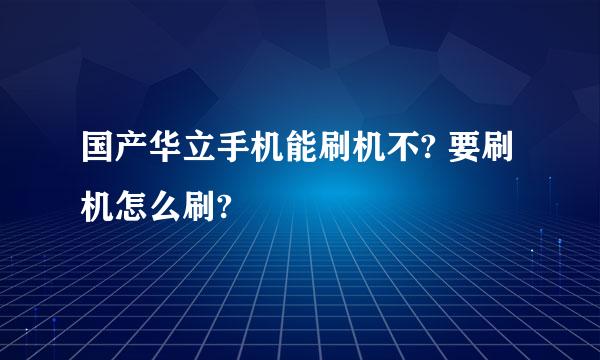 国产华立手机能刷机不? 要刷机怎么刷?