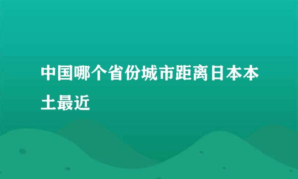 中国哪个省份城市距离日本本土最近