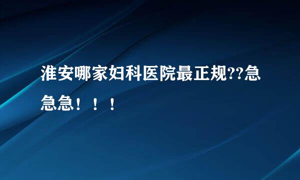 淮安哪家妇科医院最正规??急急急！！！