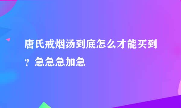 唐氏戒烟汤到底怎么才能买到？急急急加急