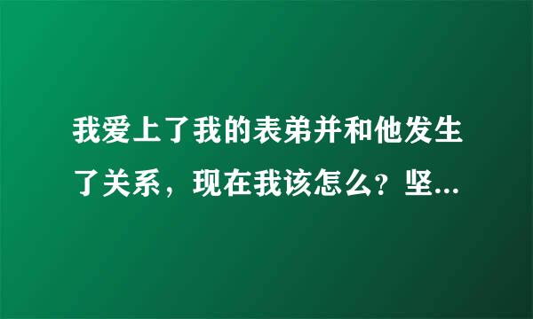 我爱上了我的表弟并和他发生了关系，现在我该怎么？坚持这份感情还是做回从前，无论那个都是很难的．