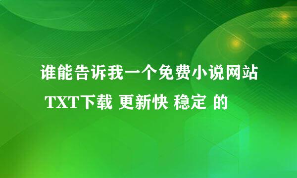 谁能告诉我一个免费小说网站 TXT下载 更新快 稳定 的