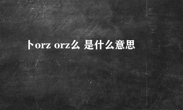 卜orz orz么 是什么意思