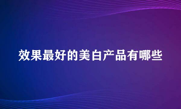 效果最好的美白产品有哪些