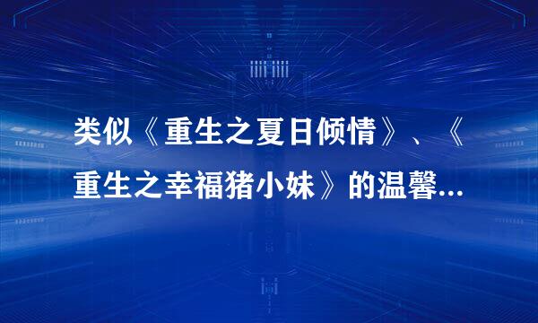 类似《重生之夏日倾情》、《重生之幸福猪小妹》的温馨宠文 不要虐的啊