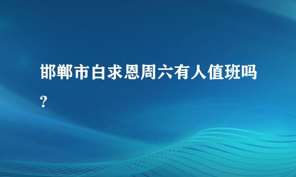 邯郸市白求恩周六有人值班吗?