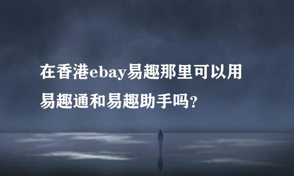 在香港ebay易趣那里可以用易趣通和易趣助手吗？