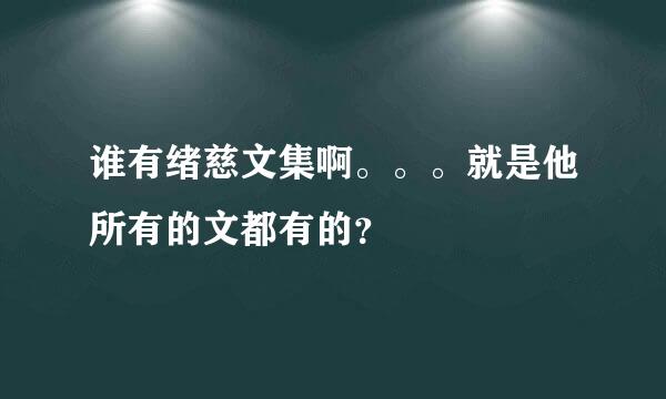 谁有绪慈文集啊。。。就是他所有的文都有的？