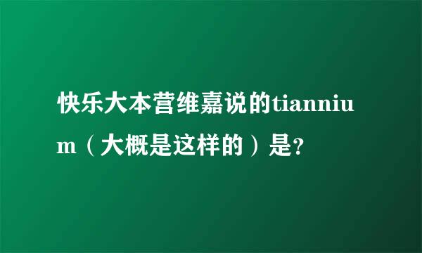 快乐大本营维嘉说的tiannium（大概是这样的）是？