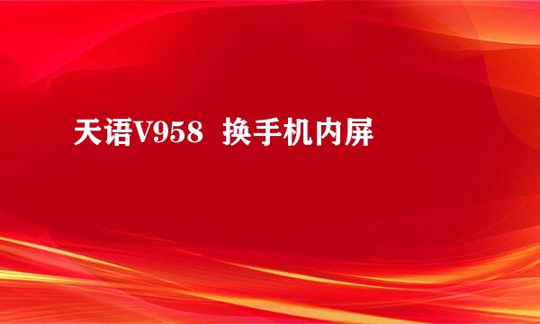 天语V958  换手机内屏