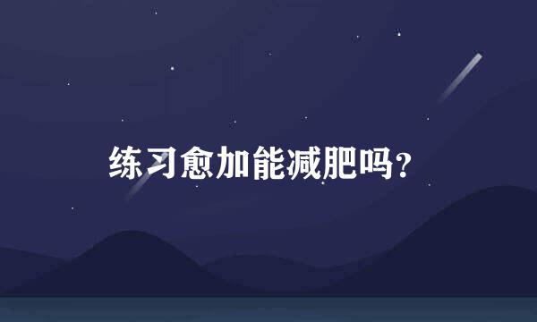 练习愈加能减肥吗？