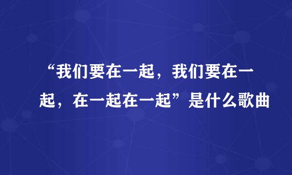 “我们要在一起，我们要在一起，在一起在一起”是什么歌曲