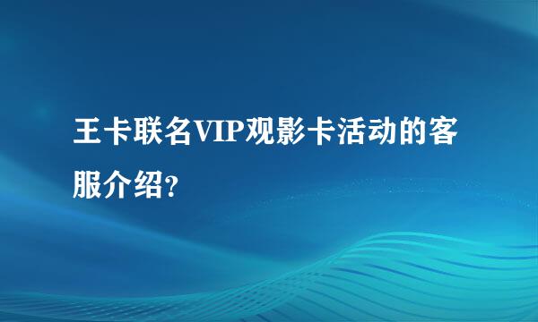 王卡联名VIP观影卡活动的客服介绍？