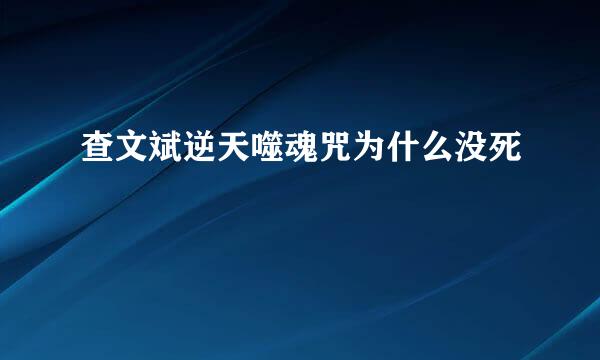 查文斌逆天噬魂咒为什么没死