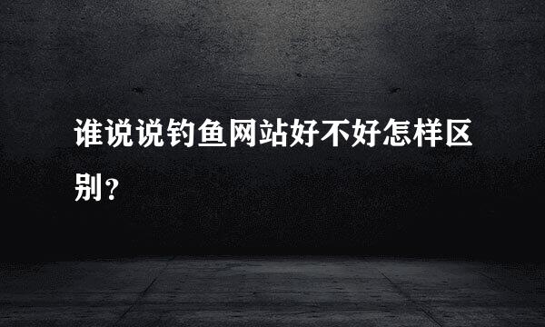 谁说说钓鱼网站好不好怎样区别？