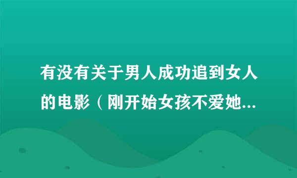 有没有关于男人成功追到女人的电影（刚开始女孩不爱她，后来被感动了）？