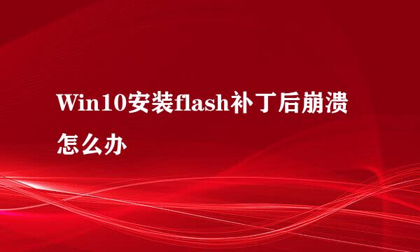 Win10安装flash补丁后崩溃怎么办