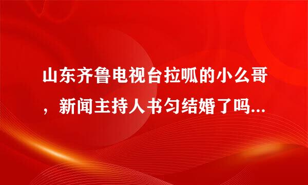 山东齐鲁电视台拉呱的小么哥，新闻主持人书匀结婚了吗？怎么在网上说他们结婚了是真的吗？