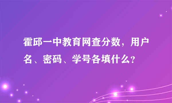 霍邱一中教育网查分数，用户名、密码、学号各填什么？