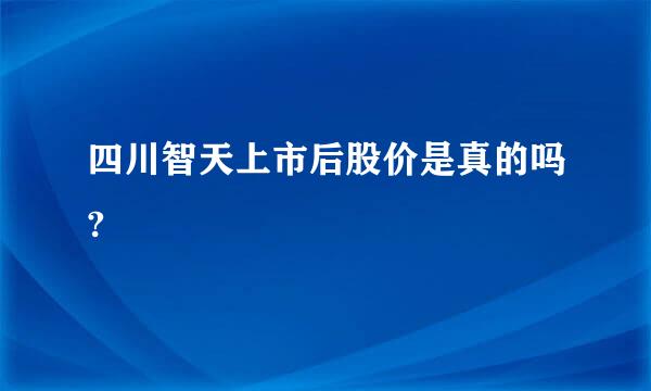 四川智天上市后股价是真的吗?