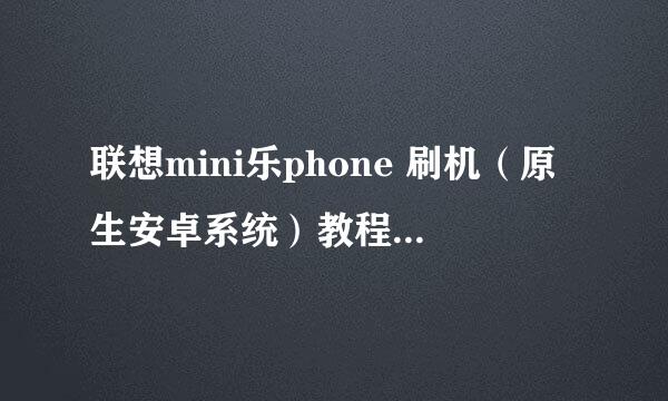 联想mini乐phone 刷机（原生安卓系统）教程和刷机包，请高手帮忙！成功另加分！