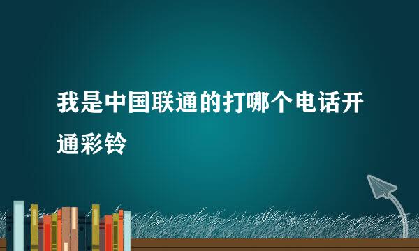 我是中国联通的打哪个电话开通彩铃