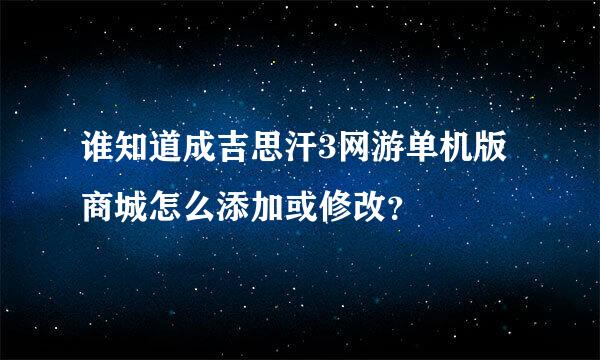 谁知道成吉思汗3网游单机版商城怎么添加或修改？