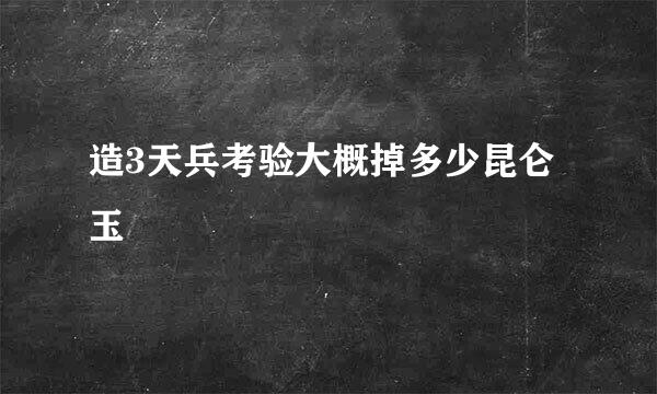 造3天兵考验大概掉多少昆仑玉