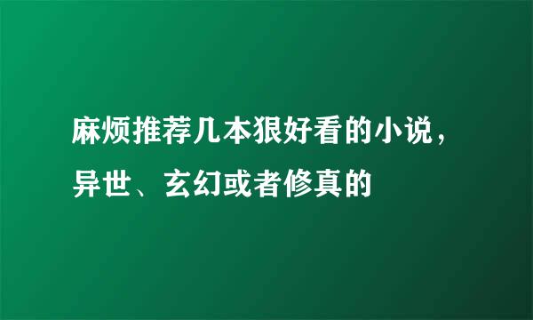 麻烦推荐几本狠好看的小说，异世、玄幻或者修真的