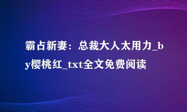 霸占新妻：总裁大人太用力_by樱桃红_txt全文免费阅读