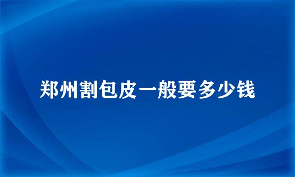 郑州割包皮一般要多少钱