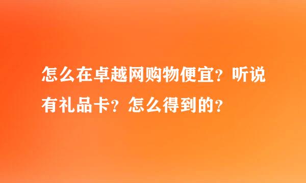 怎么在卓越网购物便宜？听说有礼品卡？怎么得到的？