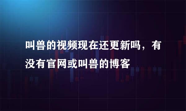 叫兽的视频现在还更新吗，有没有官网或叫兽的博客