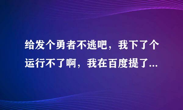 给发个勇者不逃吧，我下了个运行不了啊，我在百度提了问，你回下好么？40分