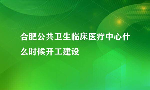 合肥公共卫生临床医疗中心什么时候开工建设