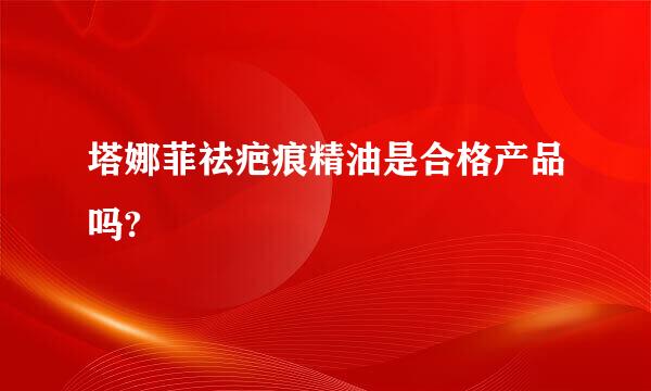 塔娜菲祛疤痕精油是合格产品吗?