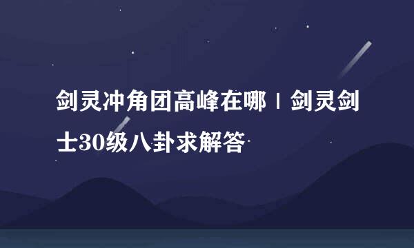 剑灵冲角团高峰在哪｜剑灵剑士30级八卦求解答