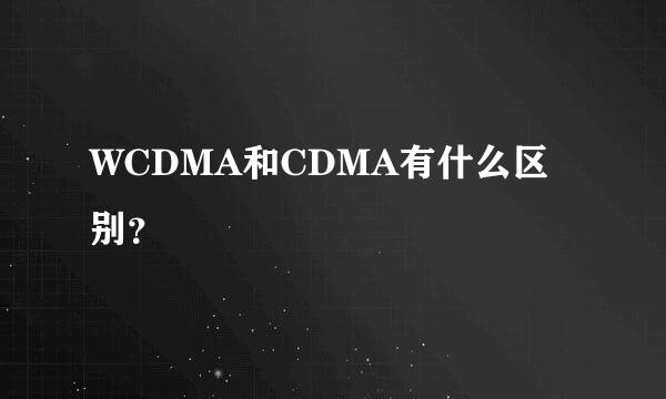 WCDMA和CDMA有什么区别？