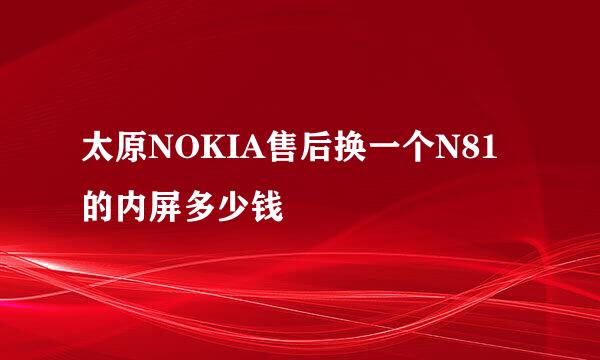 太原NOKIA售后换一个N81的内屏多少钱