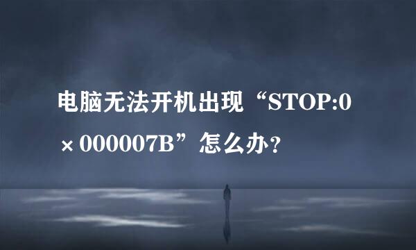 电脑无法开机出现“STOP:0×000007B”怎么办？